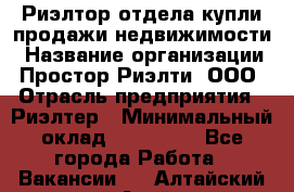 Риэлтор отдела купли-продажи недвижимости › Название организации ­ Простор-Риэлти, ООО › Отрасль предприятия ­ Риэлтер › Минимальный оклад ­ 150 000 - Все города Работа » Вакансии   . Алтайский край,Алейск г.